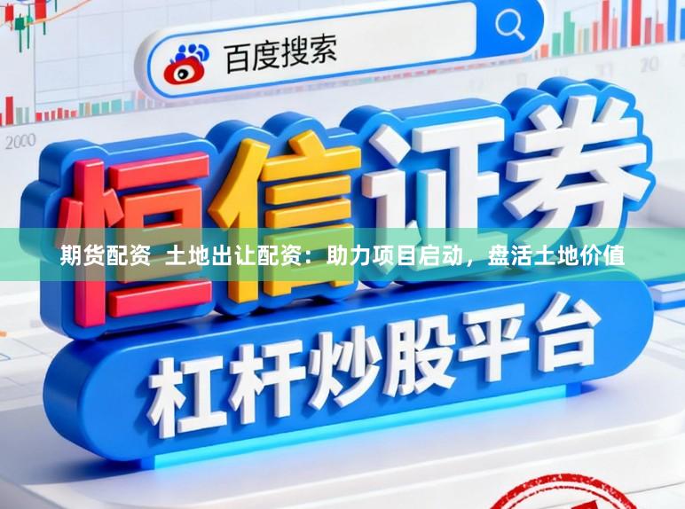 期货配资  土地出让配资：助力项目启动，盘活土地价值
