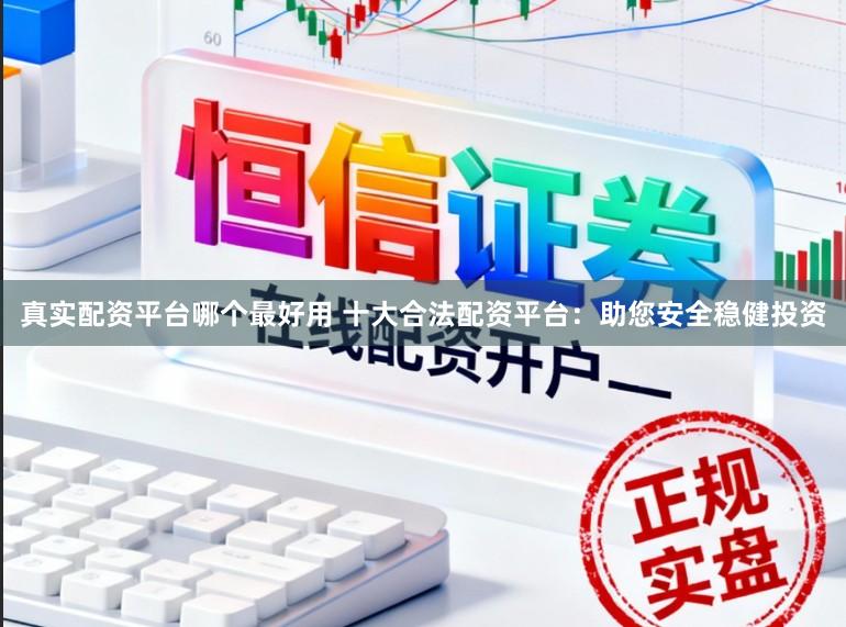 真实配资平台哪个最好用 十大合法配资平台：助您安全稳健投资