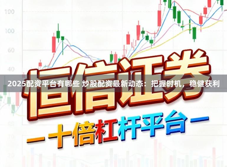 2025配资平台有哪些 炒股配资最新动态：把握时机，稳健获利