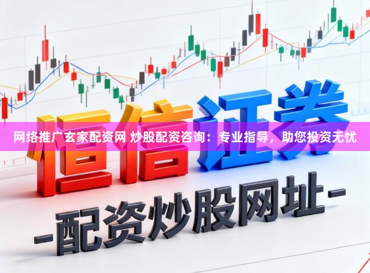 网络推广玄家配资网 炒股配资咨询：专业指导，助您投资无忧
