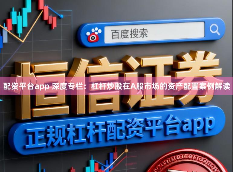 配资平台app 深度专栏：杠杆炒股在A股市场的资产配置案例解读