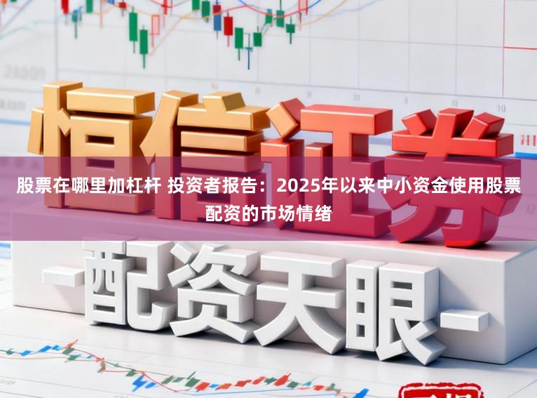 股票在哪里加杠杆 投资者报告：2025年以来中小资金使用股票配资的市场情绪