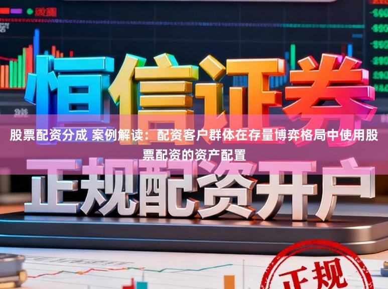 股票配资分成 案例解读：配资客户群体在存量博弈格局中使用股票配资的资产配置