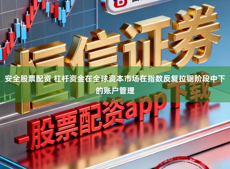 安全股票配资 杠杆资金在全球资本市场在指数反复拉锯阶段中下的账户管理