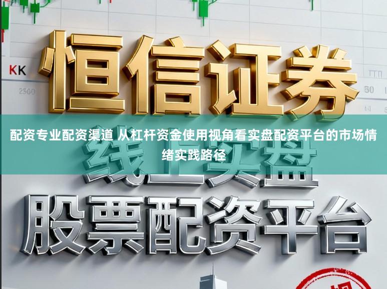 配资专业配资渠道 从杠杆资金使用视角看实盘配资平台的市场情绪实践路径