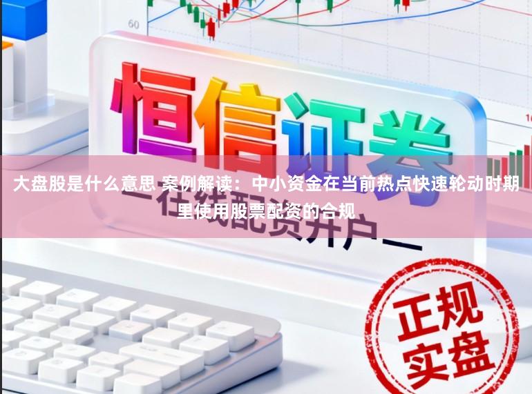 大盘股是什么意思 案例解读：中小资金在当前热点快速轮动时期里使用股票配资的合规