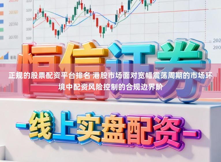 正规的股票配资平台排名 港股市场面对宽幅震荡周期的市场环境中配资风险控制的合规边界阶