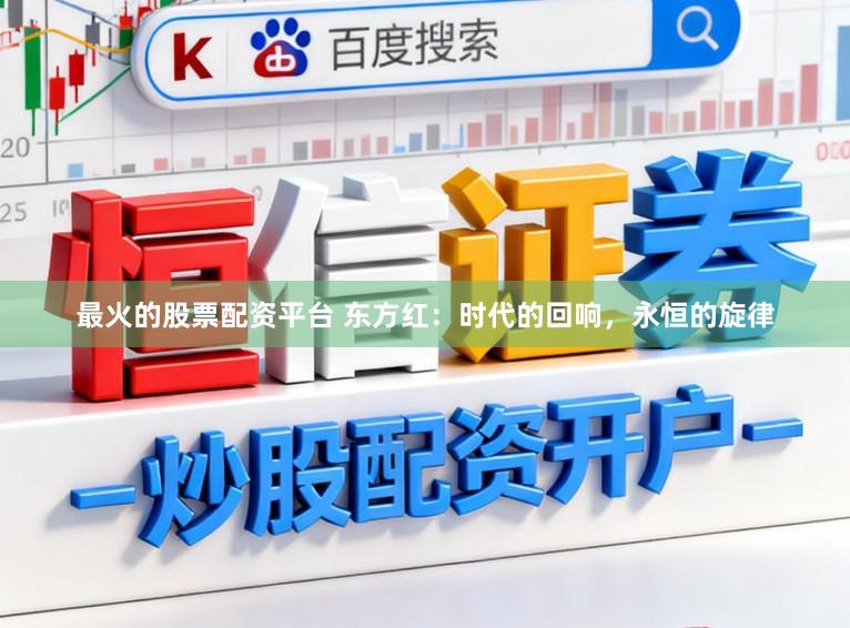 最火的股票配资平台 东方红：时代的回响，永恒的旋律