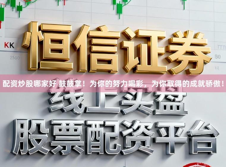 配资炒股哪家好 鼓鼓掌！为你的努力喝彩，为你取得的成就骄傲！
