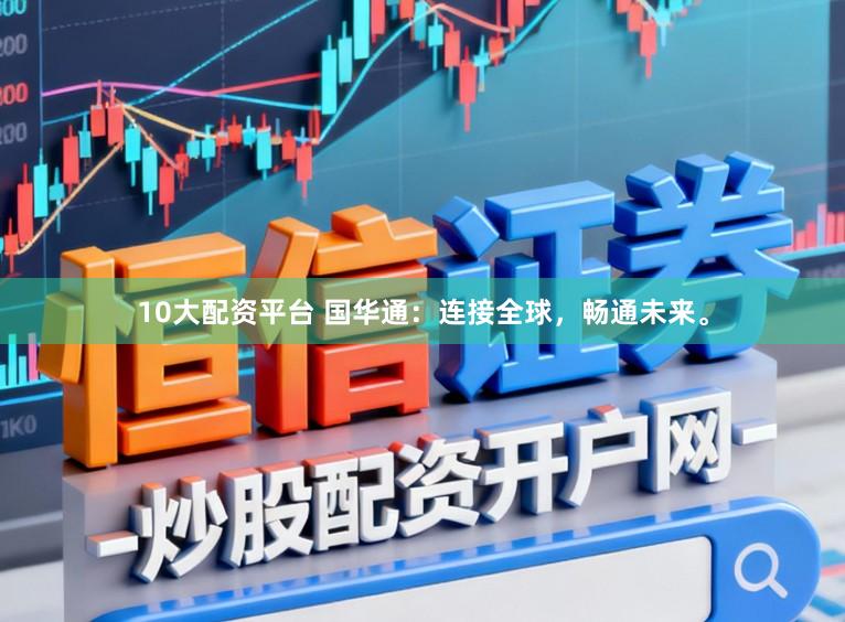 10大配资平台 国华通：连接全球，畅通未来。