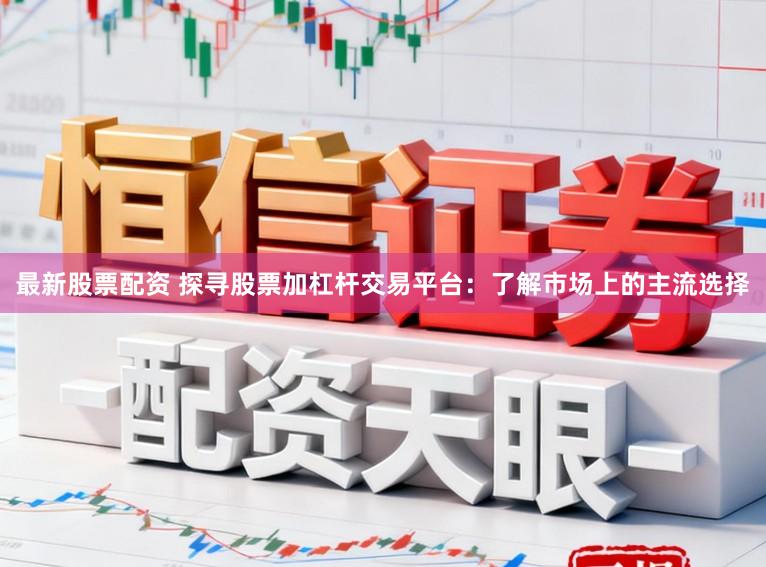 最新股票配资 探寻股票加杠杆交易平台：了解市场上的主流选择