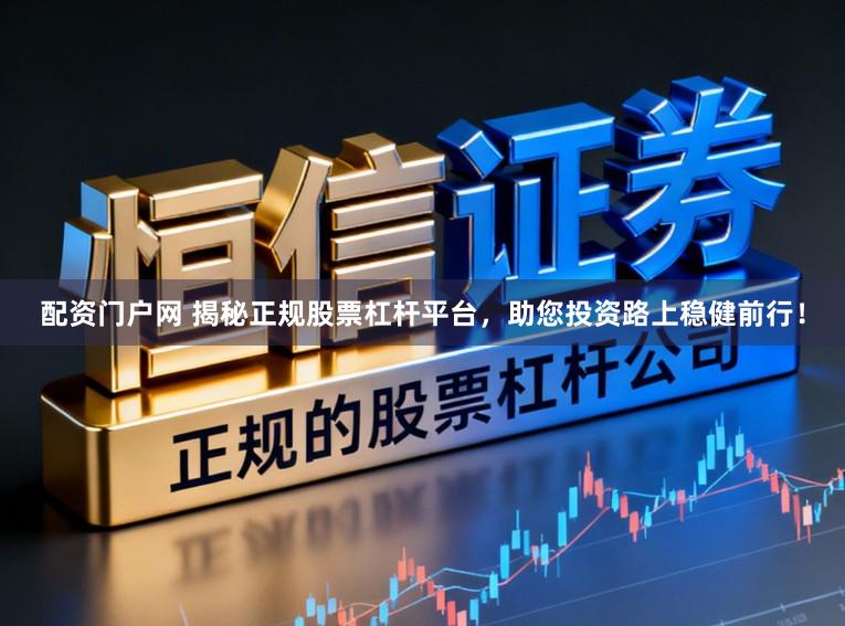 配资门户网 揭秘正规股票杠杆平台，助您投资路上稳健前行！