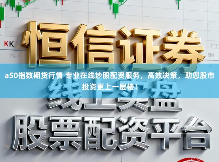 a50指数期货行情 专业在线炒股配资服务，高效决策，助您股市投资更上一层楼！