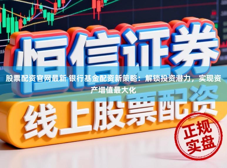 股票配资官网最新 银行基金配资新策略:解锁投资潜力,实现资产增值最大化