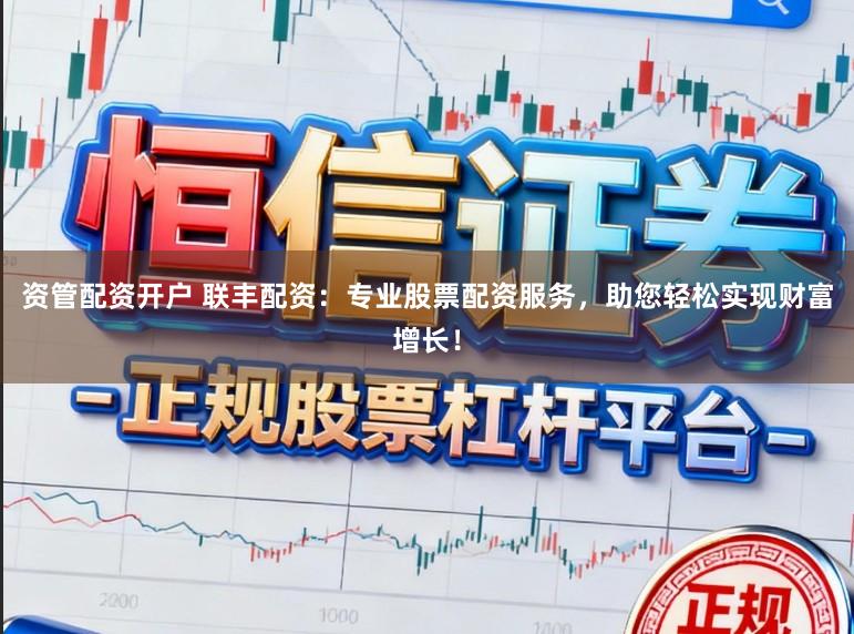 资管配资开户 联丰配资：专业股票配资服务，助您轻松实现财富增长！