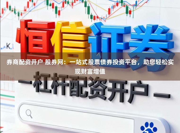 券商配资开户 股券网：一站式股票债券投资平台，助您轻松实现财富增值