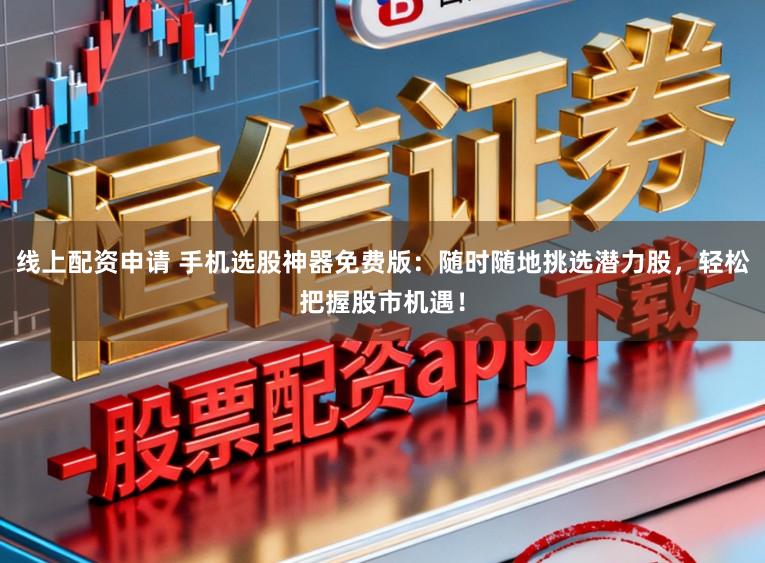 线上配资申请 手机选股神器免费版：随时随地挑选潜力股，轻松把握股市机遇！
