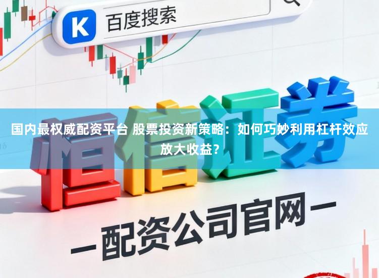 国内最权威配资平台 股票投资新策略：如何巧妙利用杠杆效应放大收益？