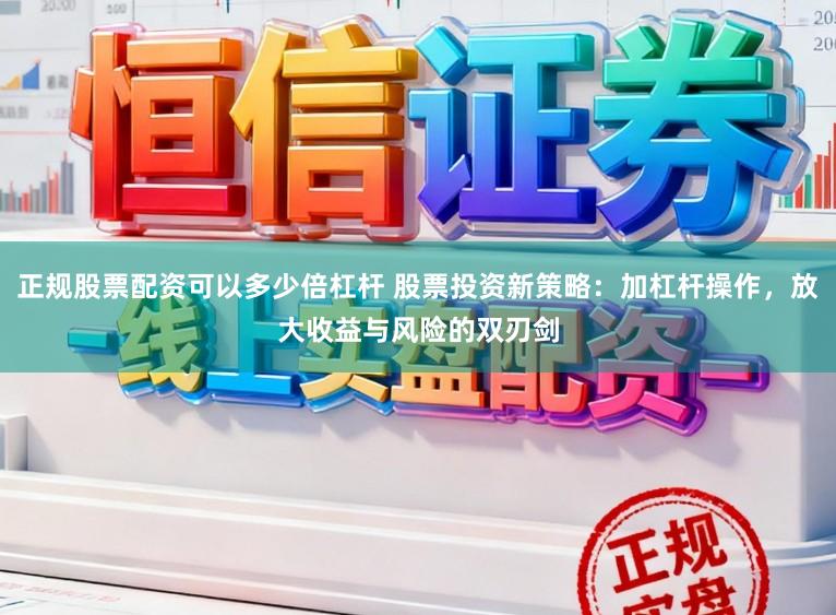 正规股票配资可以多少倍杠杆 股票投资新策略:加杠杆操作,放大收益与风险的双刃剑