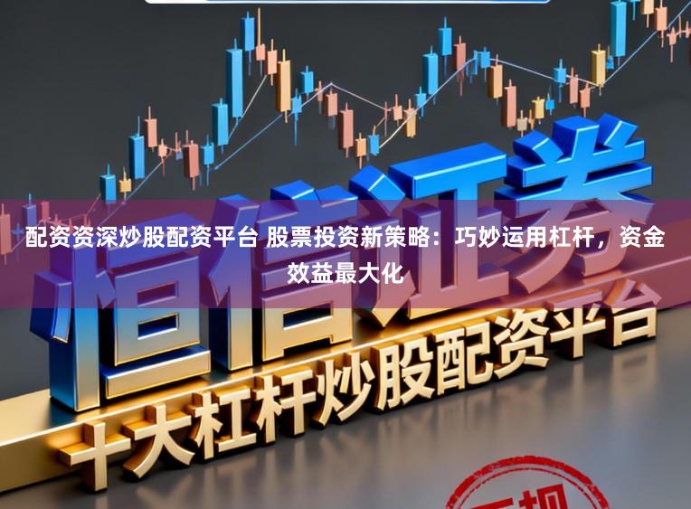 配资资深炒股配资平台 股票投资新策略：巧妙运用杠杆，资金效益最大化