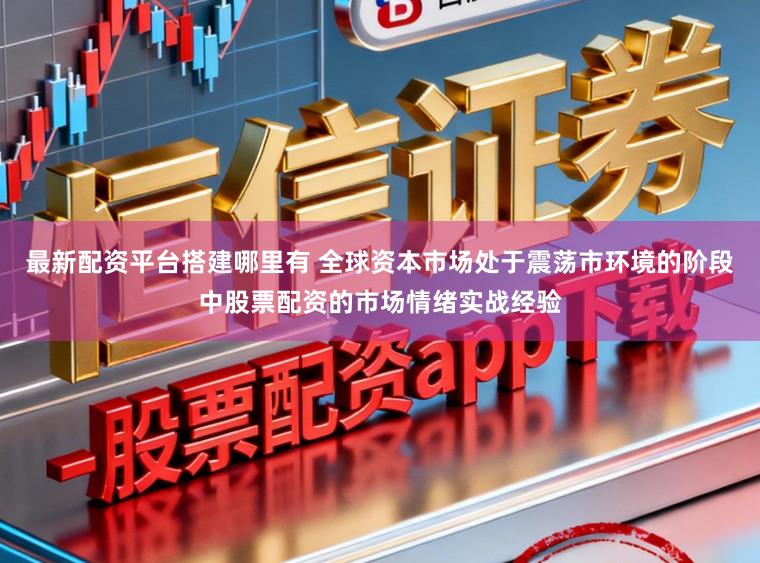 最新配资平台搭建哪里有 全球资本市场处于震荡市环境的阶段中股票配资的市场情绪实战经验