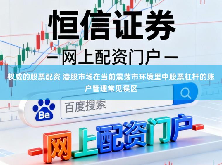 权威的股票配资 港股市场在当前震荡市环境里中股票杠杆的账户管理常见误区
