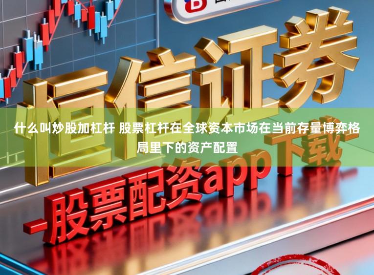 什么叫炒股加杠杆 股票杠杆在全球资本市场在当前存量博弈格局里下的资产配置