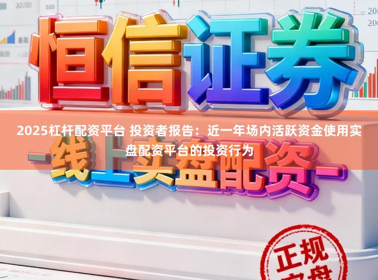 2025杠杆配资平台 投资者报告：近一年场内活跃资金使用实盘配资平台的投资行为