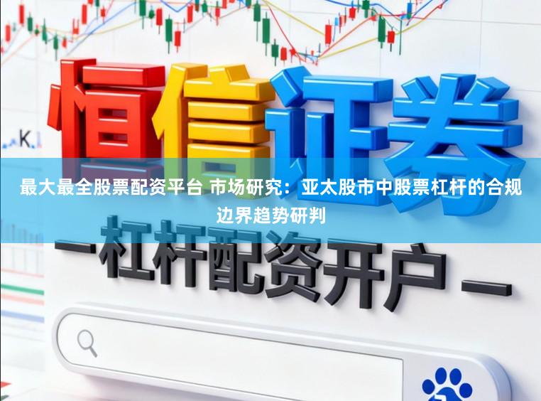 最大最全股票配资平台 市场研究：亚太股市中股票杠杆的合规边界趋势研判