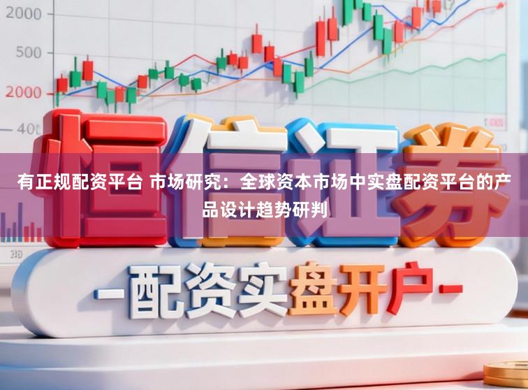 有正规配资平台 市场研究：全球资本市场中实盘配资平台的产品设计趋势研判