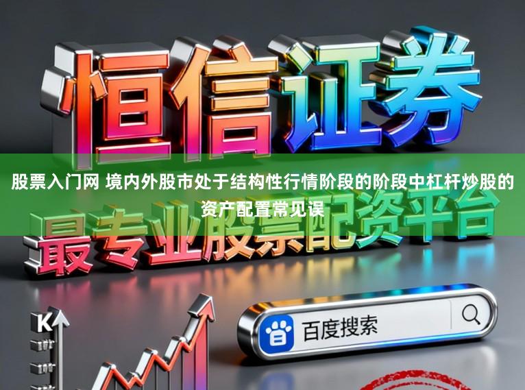 股票入门网 境内外股市处于结构性行情阶段的阶段中杠杆炒股的资产配置常见误