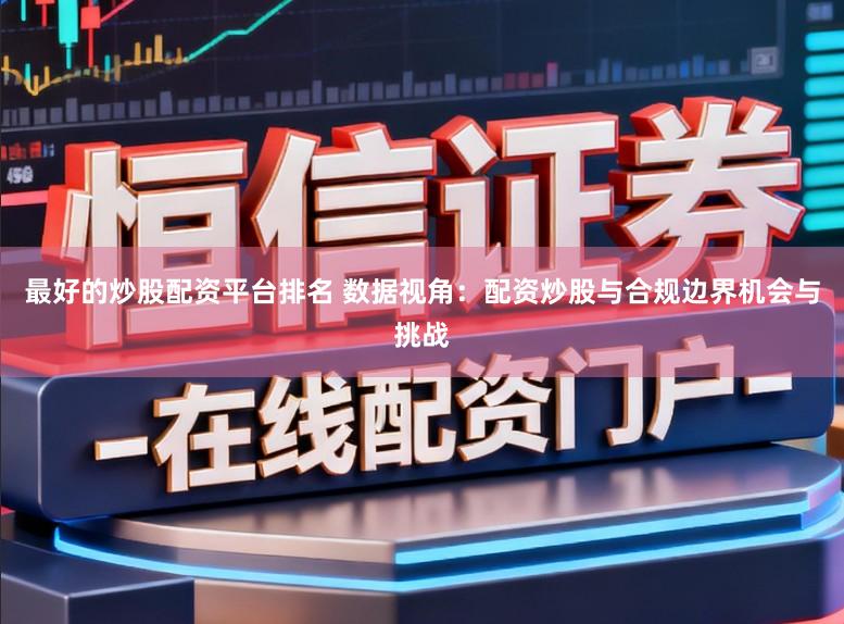 最好的炒股配资平台排名 数据视角：配资炒股与合规边界机会与挑战
