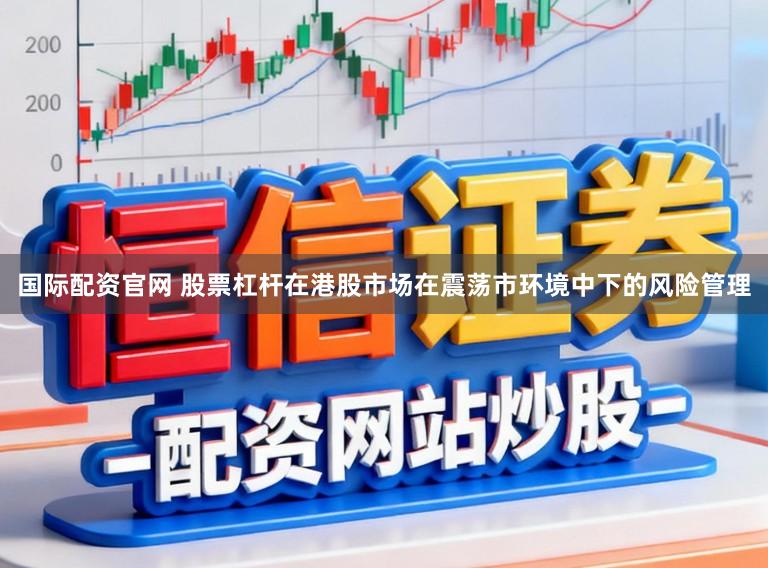 国际配资官网 股票杠杆在港股市场在震荡市环境中下的风险管理