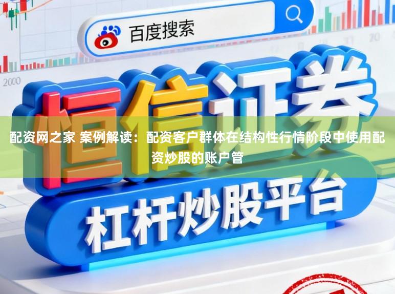 配资网之家 案例解读：配资客户群体在结构性行情阶段中使用配资炒股的账户管
