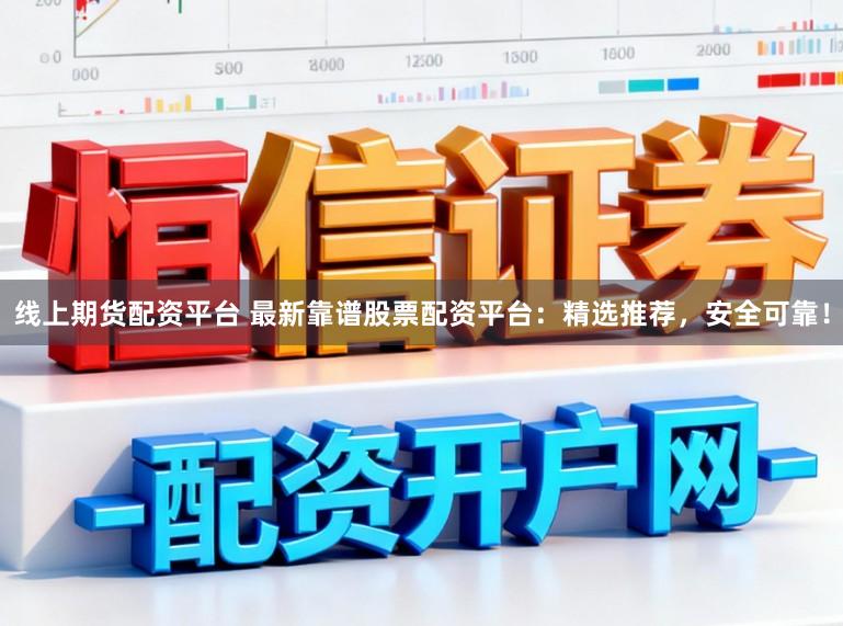 线上期货配资平台 最新靠谱股票配资平台：精选推荐，安全可靠！