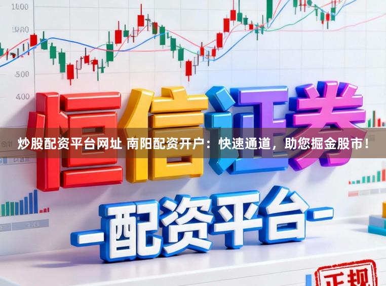 炒股配资平台网址 南阳配资开户：快速通道，助您掘金股市！