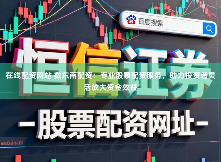 在线配资网站 数东南配资：专业股票配资服务，助力投资者灵活放大资金效益