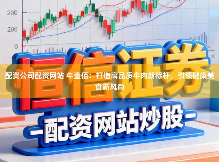 配资公司配资网站 牛壹佰：打造高品质牛肉新标杆，引领健康美食新风尚