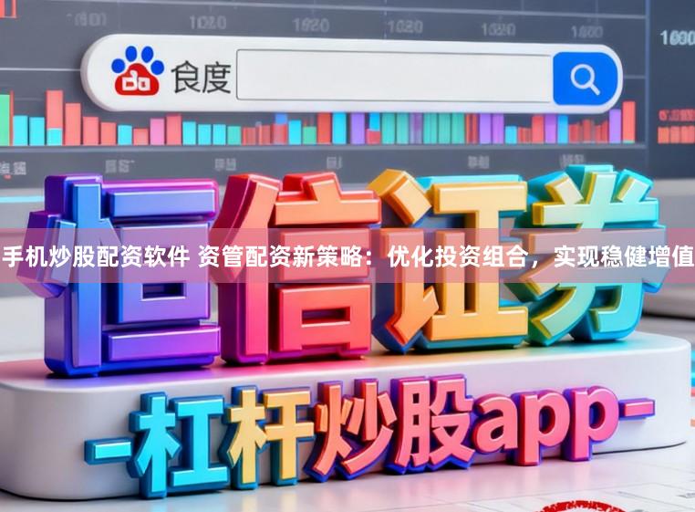 手机炒股配资软件 资管配资新策略：优化投资组合，实现稳健增值