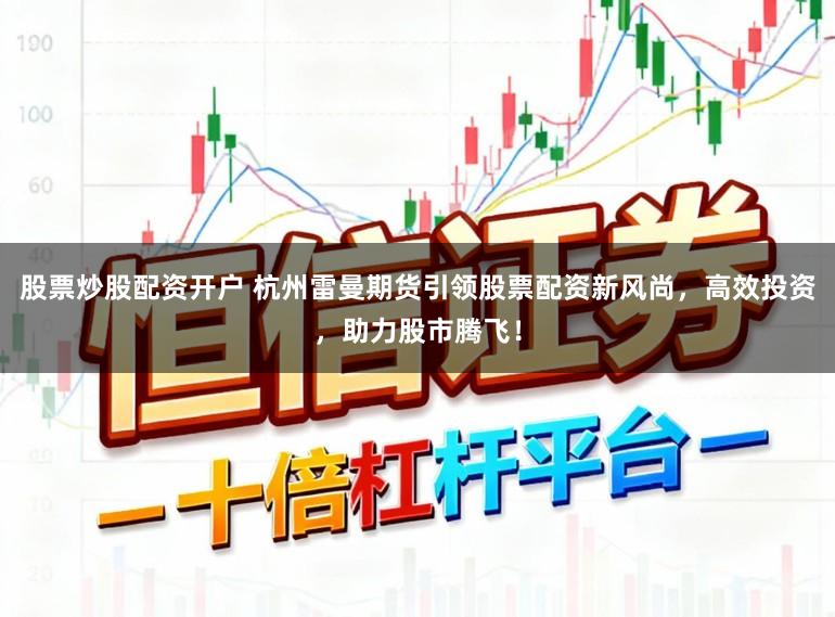 股票炒股配资开户 杭州雷曼期货引领股票配资新风尚，高效投资，助力股市腾飞！