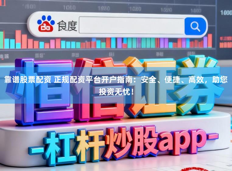 靠谱股票配资 正规配资平台开户指南：安全、便捷、高效，助您投资无忧！