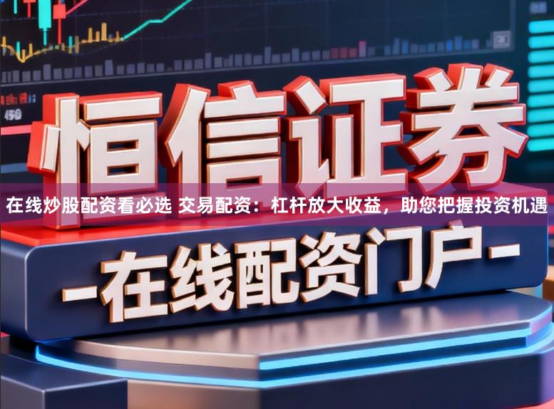 在线炒股配资看必选 交易配资：杠杆放大收益，助您把握投资机遇