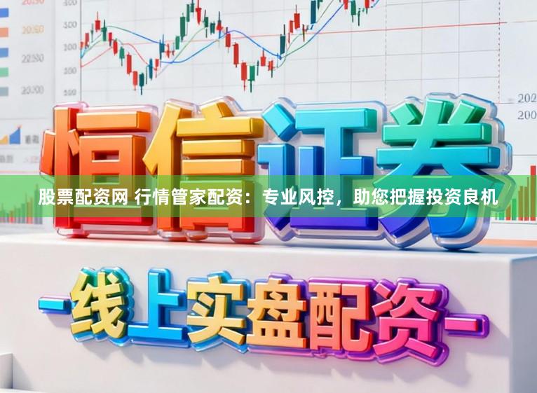 股票配资网 行情管家配资：专业风控，助您把握投资良机