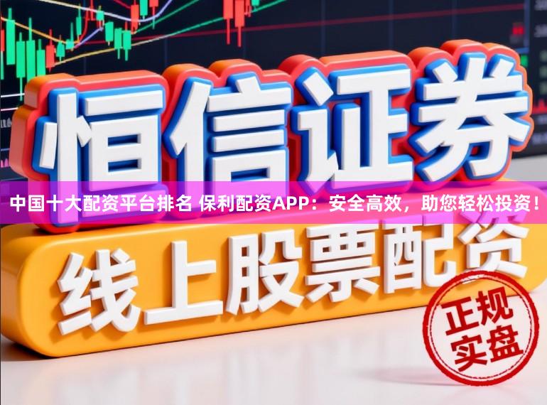 中国十大配资平台排名 保利配资APP：安全高效，助您轻松投资！