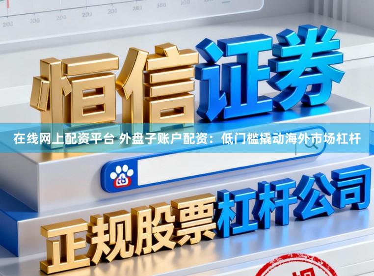 在线网上配资平台 外盘子账户配资：低门槛撬动海外市场杠杆