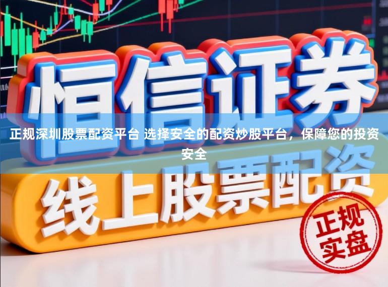 正规深圳股票配资平台 选择安全的配资炒股平台，保障您的投资安全