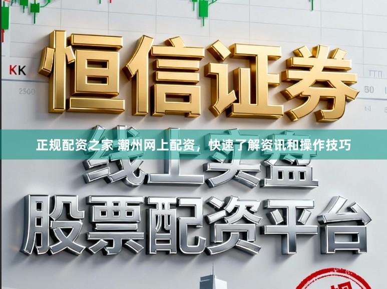 正规配资之家 潮州网上配资，快速了解资讯和操作技巧