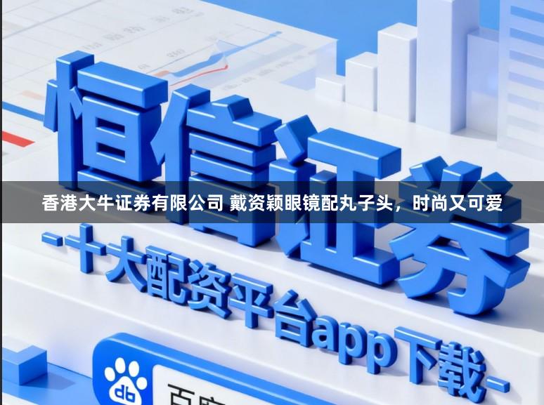 香港大牛证券有限公司 戴资颖眼镜配丸子头，时尚又可爱