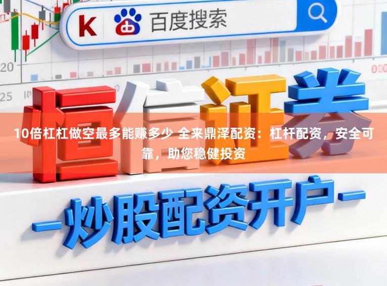 10倍杠杠做空最多能赚多少 全来鼎泽配资：杠杆配资，安全可靠，助您稳健投资