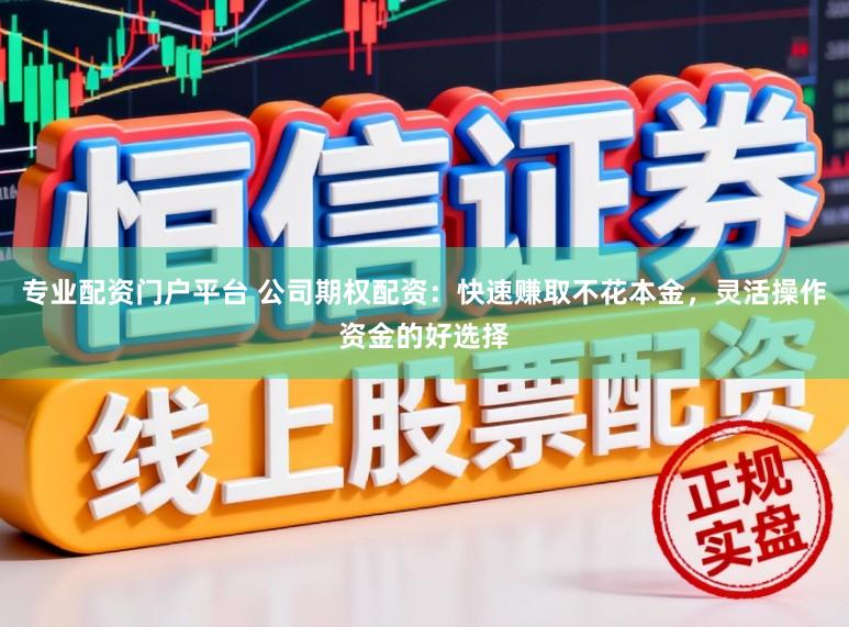 专业配资门户平台 公司期权配资：快速赚取不花本金，灵活操作资金的好选择